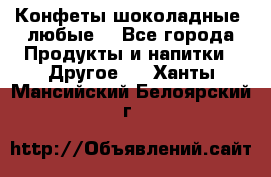 Конфеты шоколадные, любые. - Все города Продукты и напитки » Другое   . Ханты-Мансийский,Белоярский г.